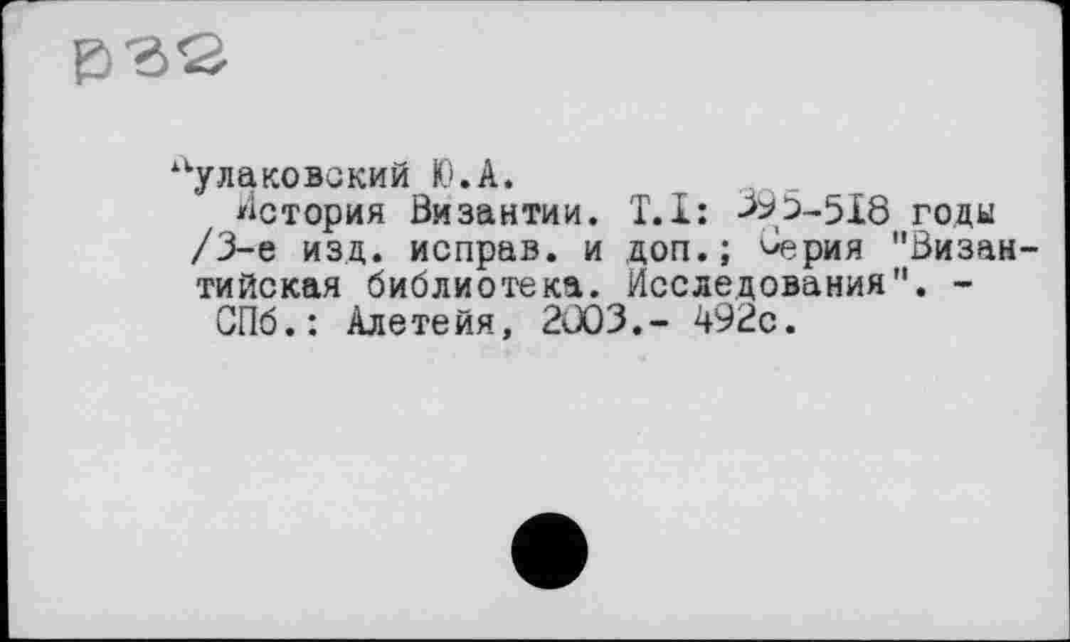 ﻿улаковский Ю.А.
Астория Византии. T.I: 393-518 годы /3-є изд. исправ. и доп.; ^ерия "Визам тийская библиотека. Исследования". -
ОПб.: Алетейя, 2803.- 492с.